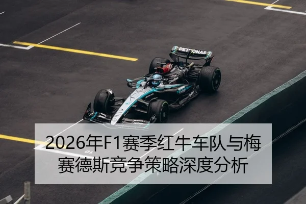 2026年F1赛季红牛车队与梅赛德斯竞争策略深度分析