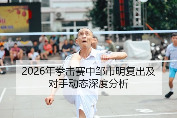 2026年拳击赛中邹市明复出及对手动态深度分析