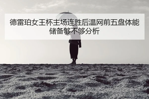 德雷珀女王杯主场连胜后温网前五盘体能储备够不够分析