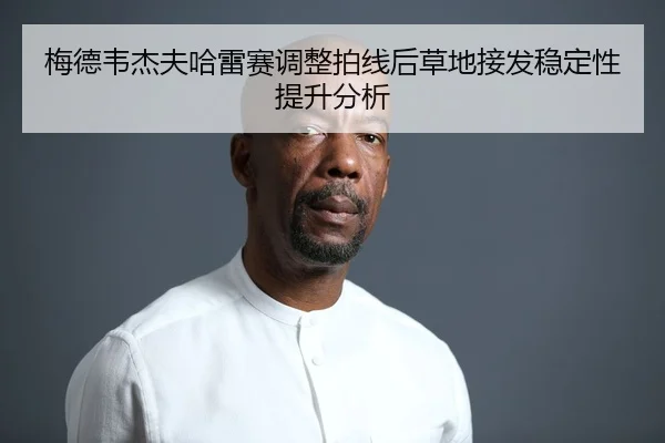 梅德韦杰夫哈雷赛调整拍线后草地接发稳定性提升分析