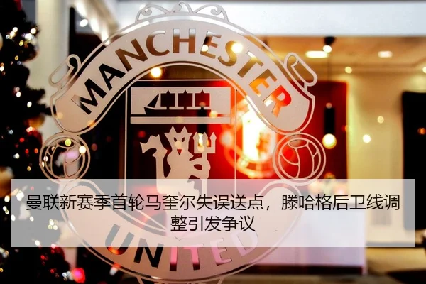 曼联新赛季首轮马奎尔失误送点，滕哈格后卫线调整引发争议