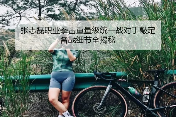张志磊职业拳击重量级统一战对手敲定 备战细节全揭秘
