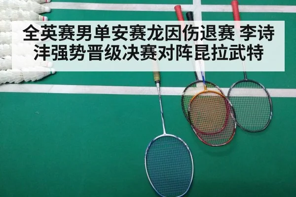 全英赛男单安赛龙因伤退赛 李诗沣强势晋级决赛对阵昆拉武特