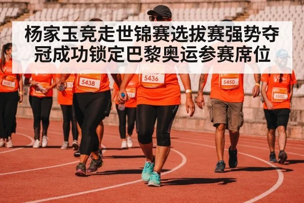 杨家玉竞走世锦赛选拔赛强势夺冠成功锁定巴黎奥运参赛席位