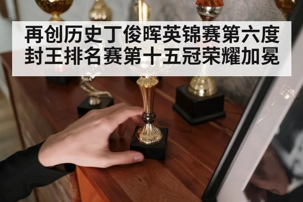 再创历史丁俊晖英锦赛第六度封王排名赛第十五冠荣耀加冕