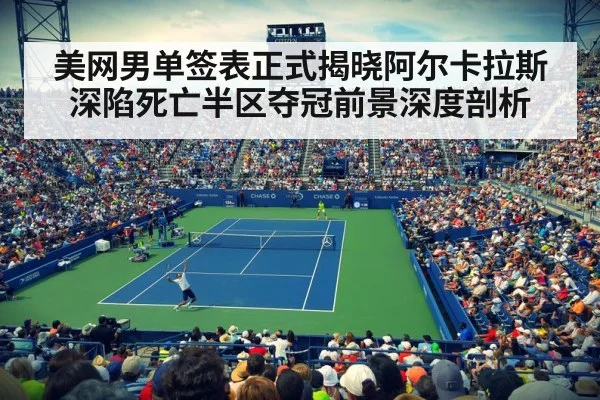 美网男单签表正式揭晓阿尔卡拉斯深陷死亡半区夺冠前景深度剖析
